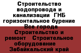 Строительство водопровода и канализации, ГНБ горизонтальное бурение - Все города Строительство и ремонт » Строительное оборудование   . Забайкальский край